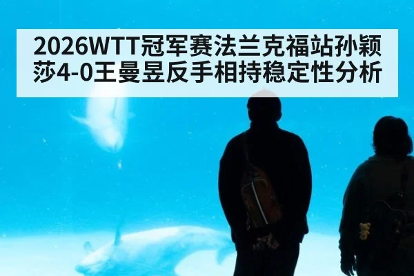 2026WTT冠军赛法兰克福站孙颖莎4-0王曼昱反手相持稳定性分析