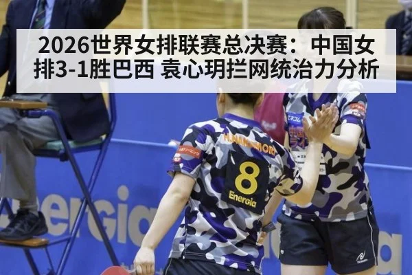 2026世界女排联赛总决赛：中国女排3-1胜巴西 袁心玥拦网统治力分析