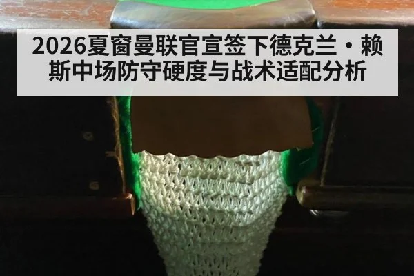 2026夏窗曼联官宣签下德克兰·赖斯中场防守硬度与战术适配分析
