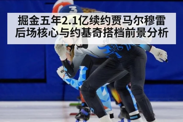 掘金五年2.1亿续约贾马尔穆雷后场核心与约基奇搭档前景分析