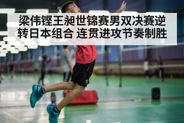 梁伟铿王昶世锦赛男双决赛逆转日本组合 连贯进攻节奏制胜