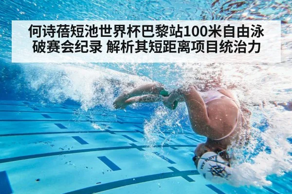 何诗蓓短池世界杯巴黎站100米自由泳破赛会纪录 解析其短距离项目统治力