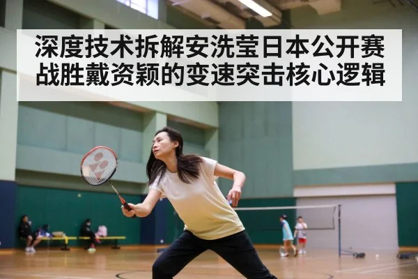 深度技术拆解安洗莹日本公开赛战胜戴资颖的变速突击核心逻辑