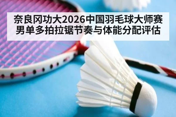 奈良冈功大2026中国羽毛球大师赛男单多拍拉锯节奏与体能分配评估