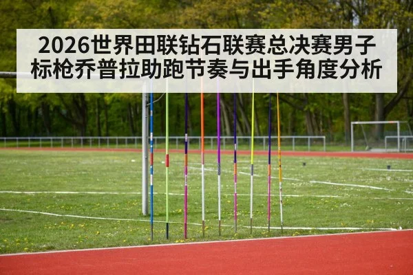 2026世界田联钻石联赛总决赛男子标枪乔普拉助跑节奏与出手角度分析