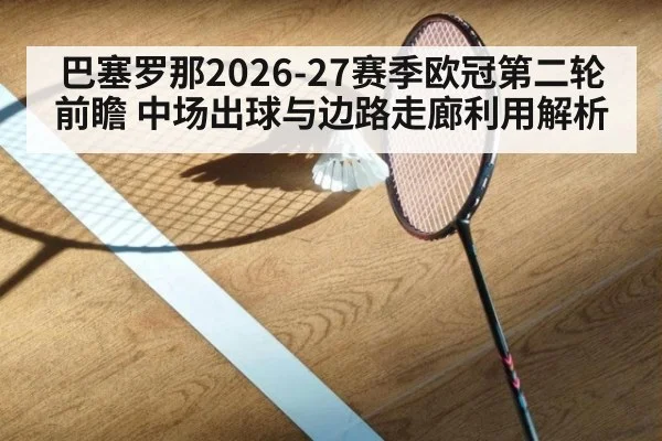 巴塞罗那2026-27赛季欧冠第二轮前瞻 中场出球与边路走廊利用解析