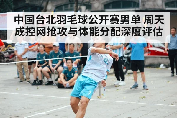 中国台北羽毛球公开赛男单 周天成控网抢攻与体能分配深度评估