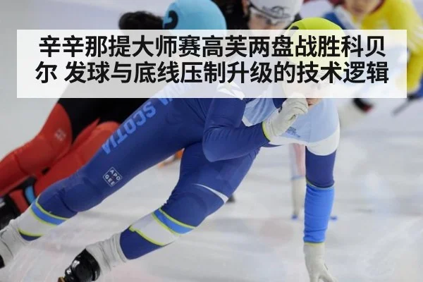 辛辛那提大师赛高芙两盘战胜科贝尔 发球与底线压制升级的技术逻辑