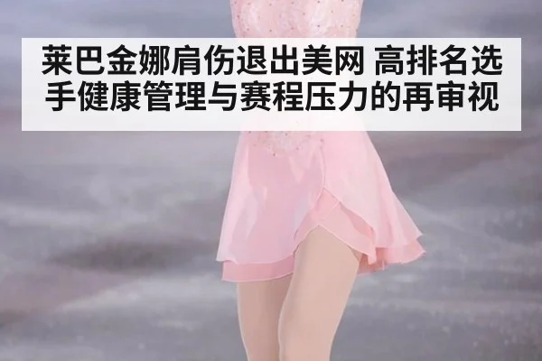 莱巴金娜肩伤退出美网 高排名选手健康管理与赛程压力的再审视