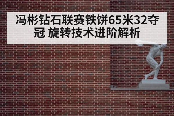 冯彬钻石联赛铁饼65米32夺冠 旋转技术进阶解析