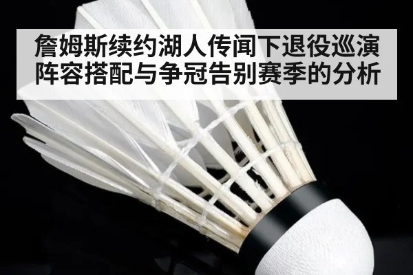 詹姆斯续约湖人传闻下退役巡演阵容搭配与争冠告别赛季的分析