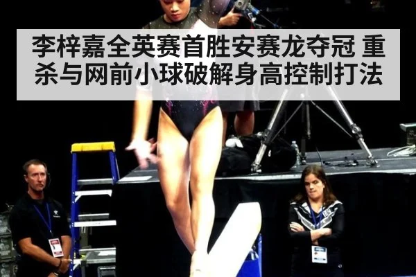 李梓嘉全英赛首胜安赛龙夺冠 重杀与网前小球破解身高控制打法