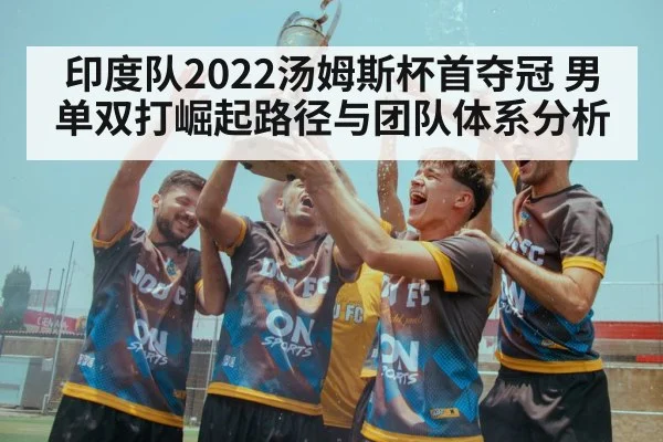 印度队2022汤姆斯杯首夺冠 男单双打崛起路径与团队体系分析